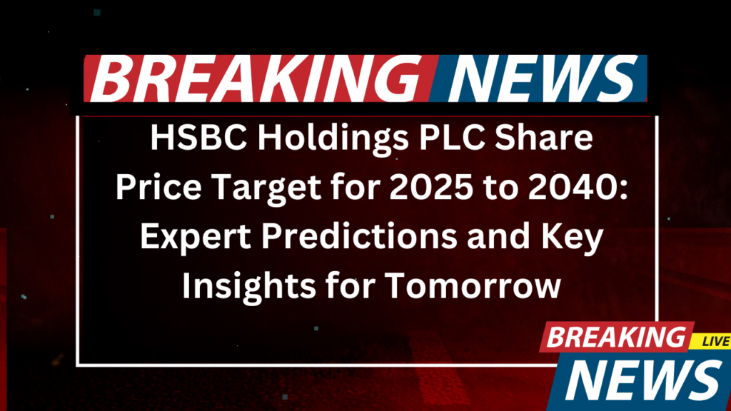 HSBC Holdings PLC Share Price Target for 2025 to 2040 Expert Predictions and Key Insights for Tomorrow