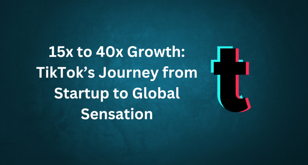 15x to 40x Growth: TikTok’s Journey from Startup to Global Sensation 1 15x to 40x Growth TikTok’s Journey from Startup to Global Sensation