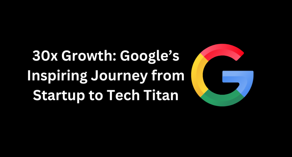 30x Growth: Google’s Inspiring Journey from Startup to Tech Titan 1 30x Growth Google’s Inspiring Journey from Startup to Tech Titan