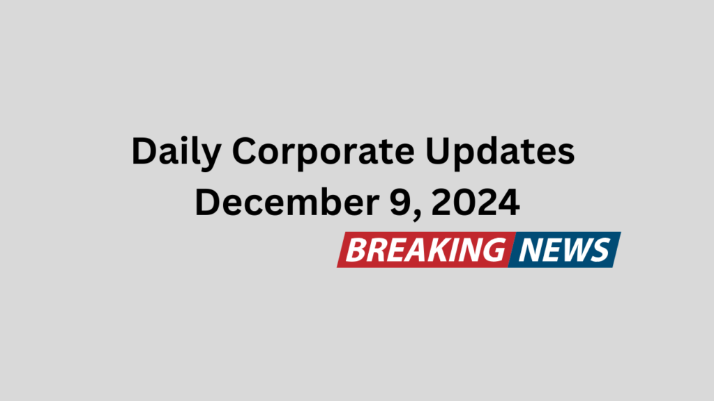 Daily Corporate Updates December 9, 2024